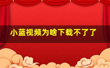 小蓝视频为啥下载不了了