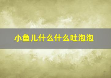 小鱼儿什么什么吐泡泡