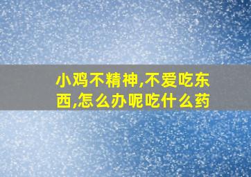 小鸡不精神,不爱吃东西,怎么办呢吃什么药