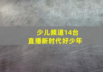 少儿频道14台直播新时代好少年