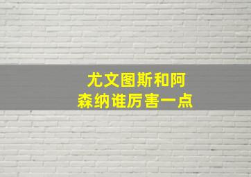 尤文图斯和阿森纳谁厉害一点