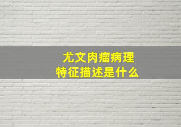 尤文肉瘤病理特征描述是什么