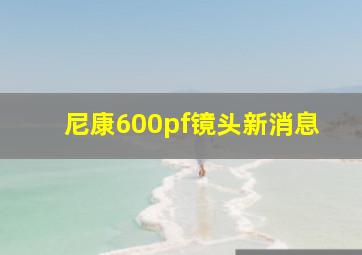 尼康600pf镜头新消息