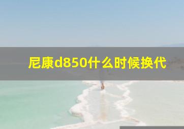 尼康d850什么时候换代