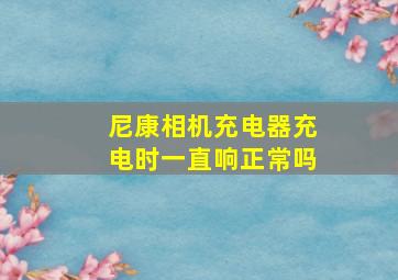 尼康相机充电器充电时一直响正常吗