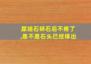 尿结石碎石后不疼了,是不是石头已经排出