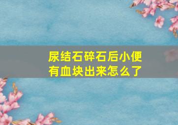 尿结石碎石后小便有血块出来怎么了