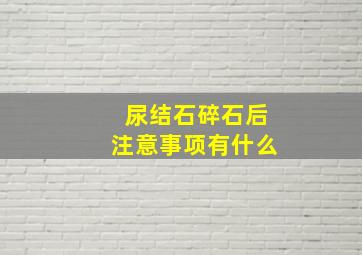 尿结石碎石后注意事项有什么