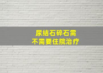 尿结石碎石需不需要住院治疗