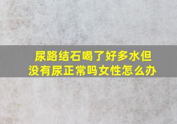 尿路结石喝了好多水但没有尿正常吗女性怎么办