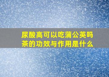 尿酸高可以吃蒲公英吗茶的功效与作用是什么