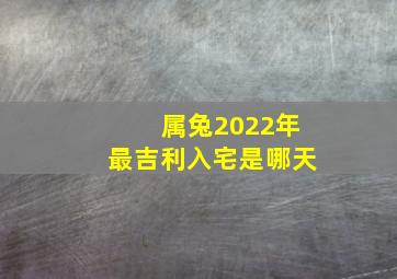 属兔2022年最吉利入宅是哪天