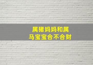 属猪妈妈和属马宝宝合不合财