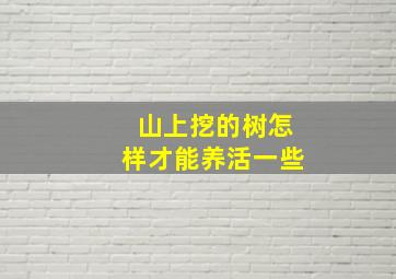 山上挖的树怎样才能养活一些