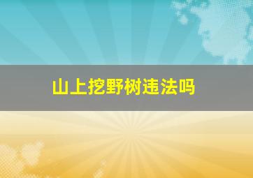 山上挖野树违法吗