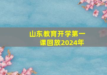 山东教育开学第一课回放2024年