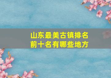 山东最美古镇排名前十名有哪些地方