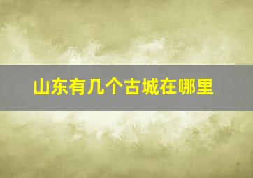 山东有几个古城在哪里