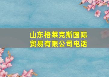 山东格莱克斯国际贸易有限公司电话