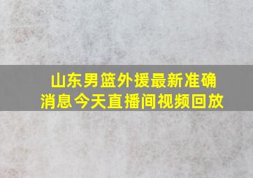 山东男篮外援最新准确消息今天直播间视频回放