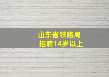 山东省铁路局招聘14岁以上