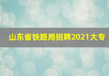 山东省铁路局招聘2021大专