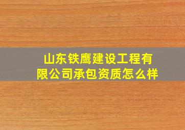 山东铁鹰建设工程有限公司承包资质怎么样