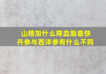 山楂加什么降血脂最快丹参与西洋参有什么不同