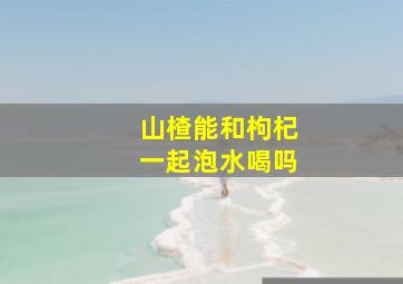 山楂能和枸杞一起泡水喝吗