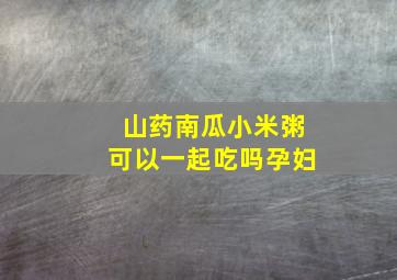 山药南瓜小米粥可以一起吃吗孕妇