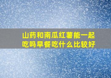 山药和南瓜红薯能一起吃吗早餐吃什么比较好