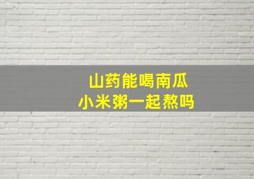 山药能喝南瓜小米粥一起熬吗