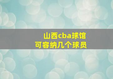 山西cba球馆可容纳几个球员