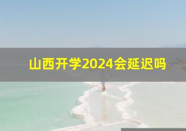 山西开学2024会延迟吗