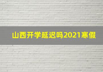 山西开学延迟吗2021寒假