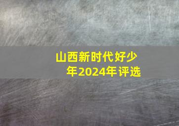 山西新时代好少年2024年评选