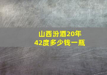 山西汾酒20年42度多少钱一瓶