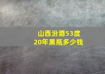 山西汾酒53度20年黑瓶多少钱