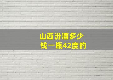 山西汾酒多少钱一瓶42度的