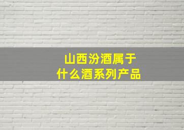 山西汾酒属于什么酒系列产品