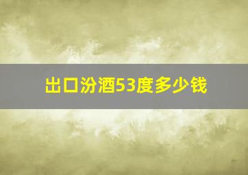 岀口汾酒53度多少钱