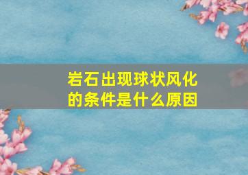 岩石出现球状风化的条件是什么原因