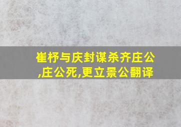 崔杼与庆封谋杀齐庄公,庄公死,更立景公翻译