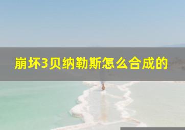 崩坏3贝纳勒斯怎么合成的