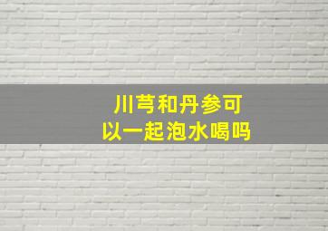 川芎和丹参可以一起泡水喝吗