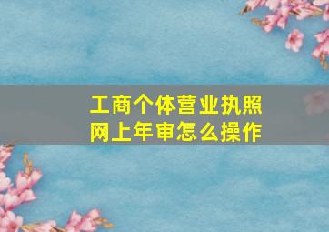 工商个体营业执照网上年审怎么操作