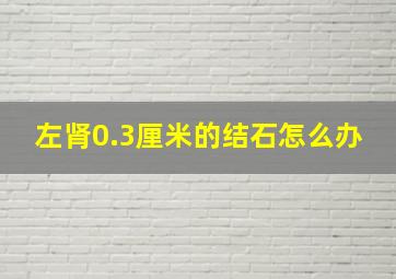 左肾0.3厘米的结石怎么办