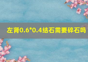 左肾0.6*0.4结石需要碎石吗