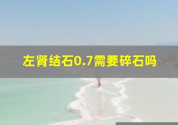 左肾结石0.7需要碎石吗