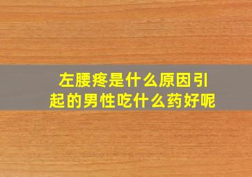 左腰疼是什么原因引起的男性吃什么药好呢